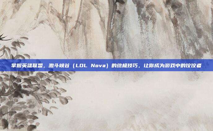 掌握英雄联盟,激斗峡谷(LOL Nova)的终极技巧,让你成为游戏中的佼佼者