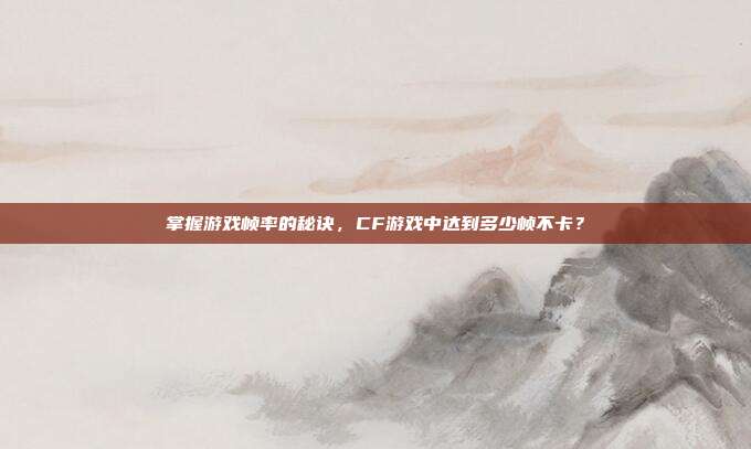 掌握游戏帧率的秘诀,CF游戏中达到多少帧不卡?