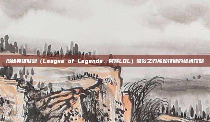 揭秘英雄联盟（League of Legends，简称LOL）破败之刃被动技能的终极攻略