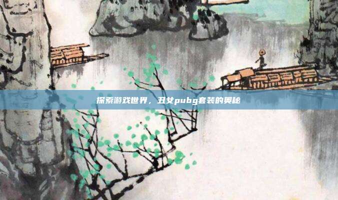 探索游戏世界，丑女pubg套装的奥秘