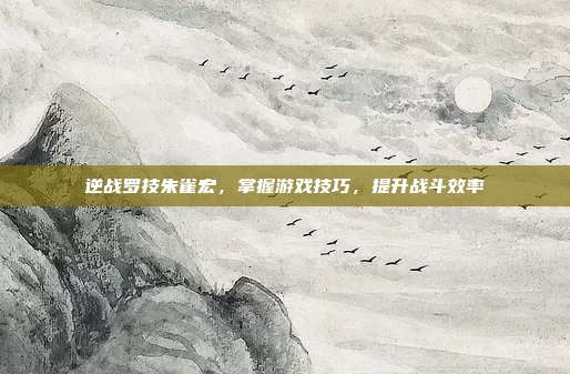逆战罗技朱雀宏,掌握游戏技巧,提升战斗效率