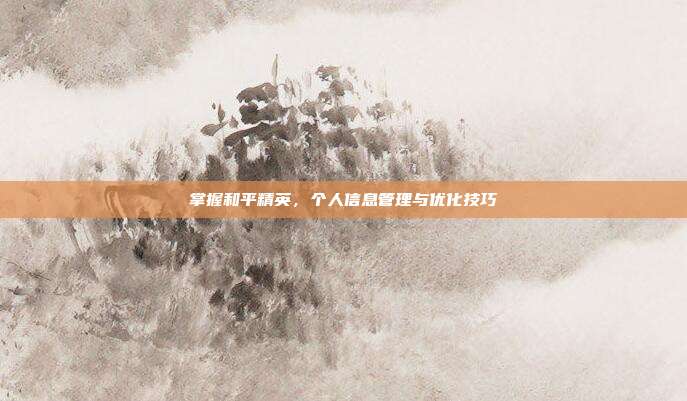 掌握和平精英，个人信息管理与优化技巧