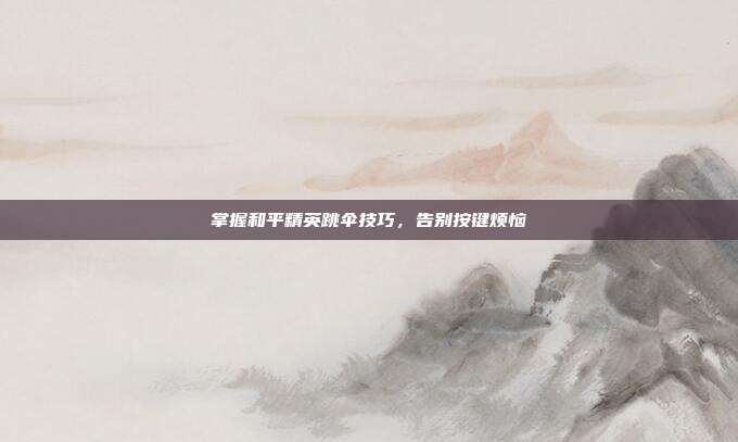 掌握和平精英跳伞技巧，告别按键烦恼