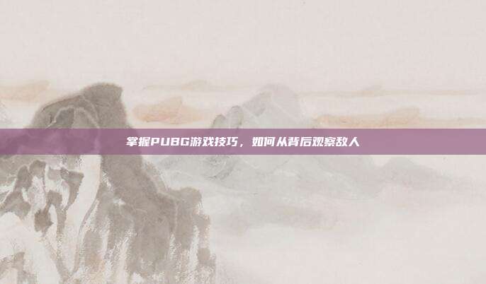 掌握PUBG游戏技巧，如何从背后观察敌人