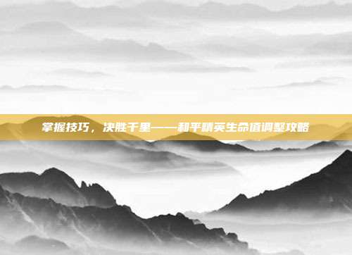 掌握技巧,决胜千里——和平精英生命值调整攻略