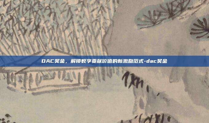 DAC奖金,解锁数字贡献价值的新激励范式-dac奖金
