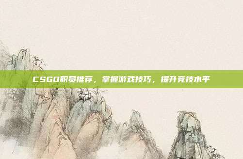 CSGO职员推荐，掌握游戏技巧，提升竞技水平
