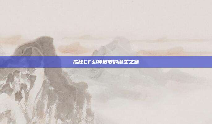 揭秘CF幻神皮肤的诞生之路