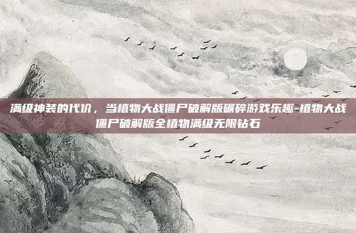 满级神装的代价,当植物大战僵尸破解版碾碎游戏乐趣-植物大战僵尸破解版全植物满级无限钻石