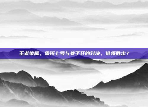 王者荣耀，鲁班七号与姜子牙的对决，谁将胜出？