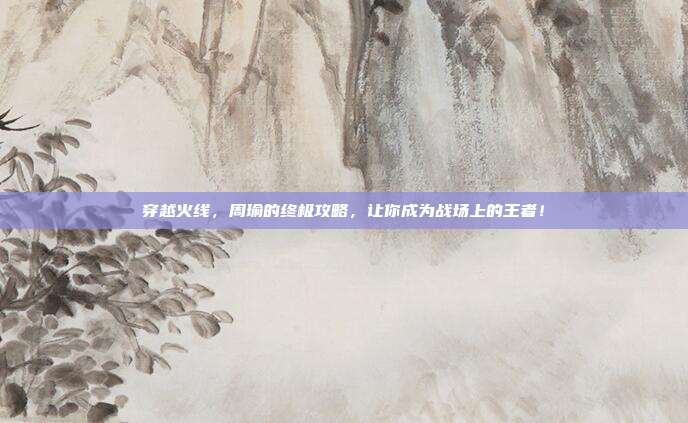 穿越火线，周瑜的终极攻略，让你成为战场上的王者！