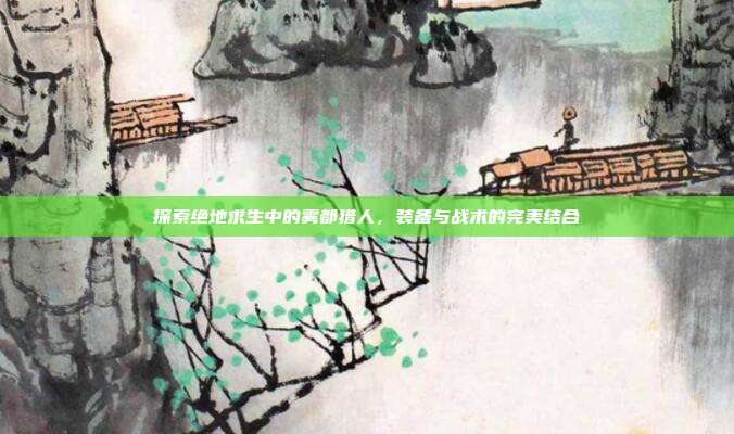 探索绝地求生中的雾都猎人，装备与战术的完美结合