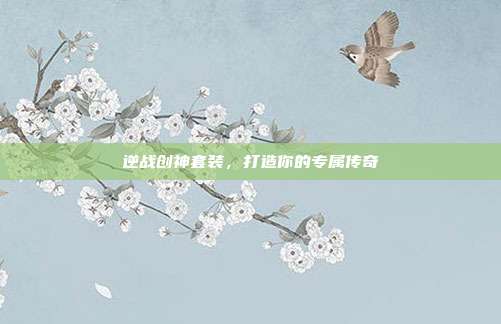 逆战创神套装，打造你的专属传奇