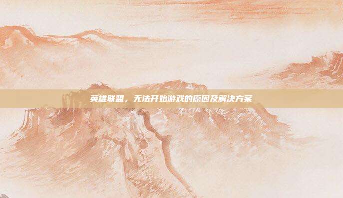 英雄联盟，无法开始游戏的原因及解决方案