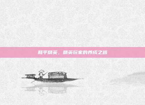 和平精英,精英玩家的养成之路