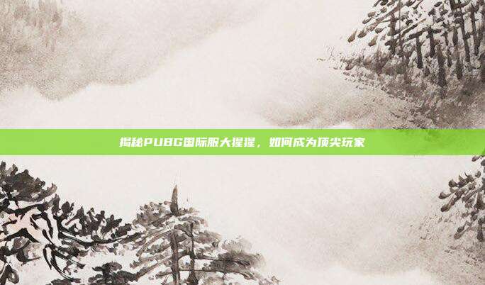 揭秘PUBG国际服大猩猩,如何成为顶尖玩家