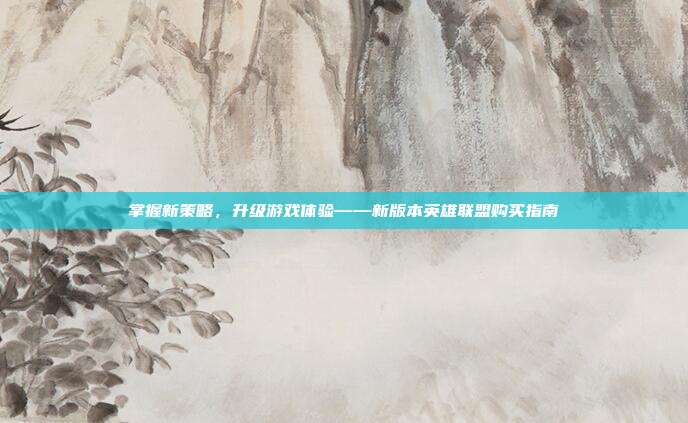 掌握新策略，升级游戏体验——新版本英雄联盟购买指南