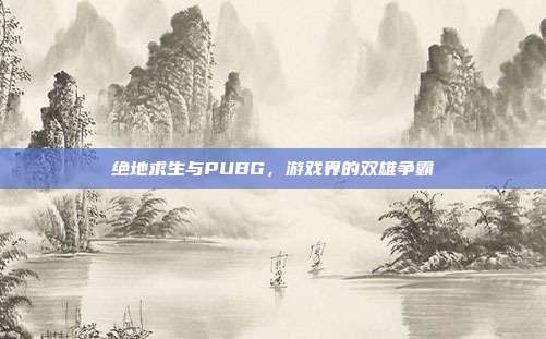 绝地求生与PUBG，游戏界的双雄争霸