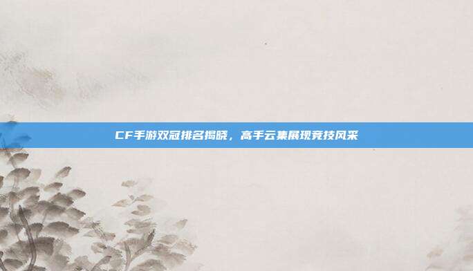 CF手游双冠排名揭晓,高手云集展现竞技风采