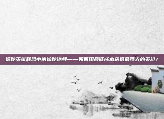 揭秘英雄联盟中的神秘锦鲤——如何用最低成本获得最强大的英雄？