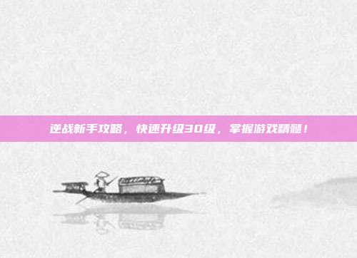 逆战新手攻略，快速升级30级，掌握游戏精髓！