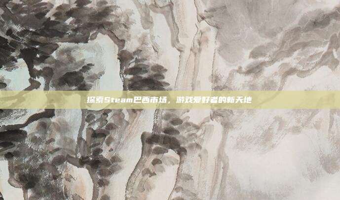 探索Steam巴西市场,游戏爱好者的新天地