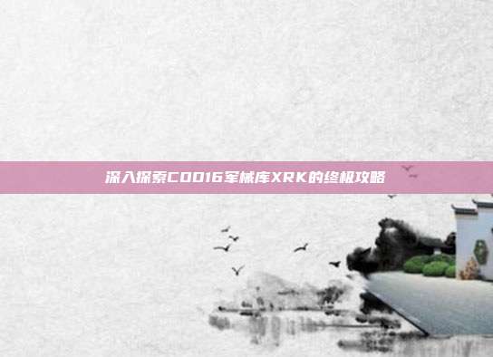 深入探索COD16军械库XRK的终极攻略