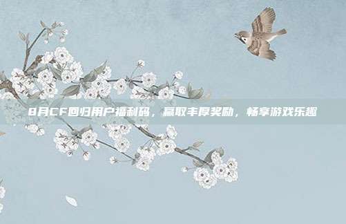 8月CF回归用户福利码，赢取丰厚奖励，畅享游戏乐趣