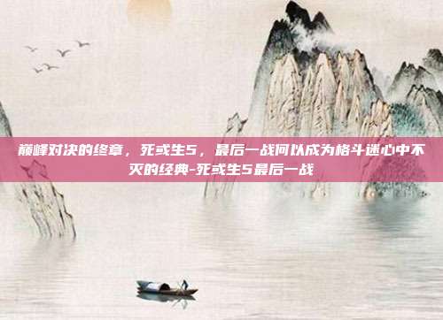 巅峰对决的终章,死或生5,最后一战何以成为格斗迷心中不灭的经典-死或生5最后一战