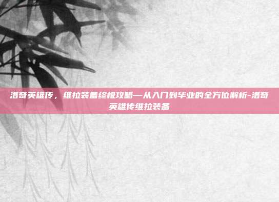 洛奇英雄传,维拉装备终极攻略—从入门到毕业的全方位解析-洛奇英雄传维拉装备