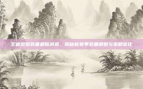 王者荣耀装备最新消息，揭秘新赛季装备调整与策略优化