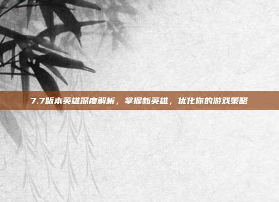 7.7版本英雄深度解析，掌握新英雄，优化你的游戏策略