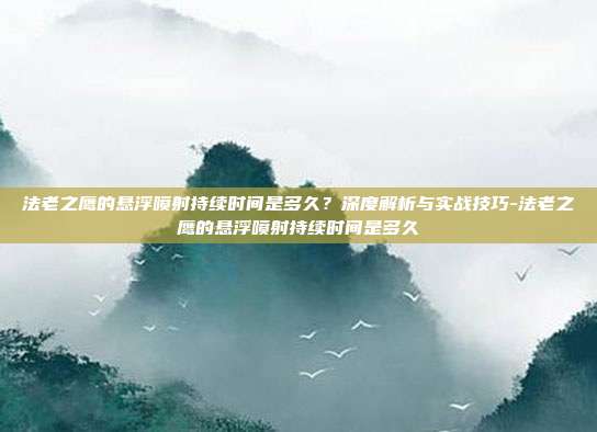 法老之鹰的悬浮喷射持续时间是多久?深度解析与实战技巧-法老之鹰的悬浮喷射持续时间是多久