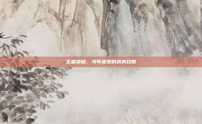 王者荣耀，马可波罗的搞笑日常