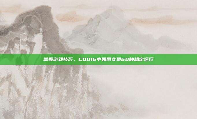 掌握游戏技巧,COD16中如何实现60帧稳定运行