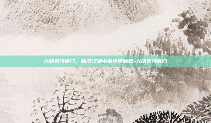 九阴真经唐门,暗器江湖中的绝世秘籍-九阴真经唐门