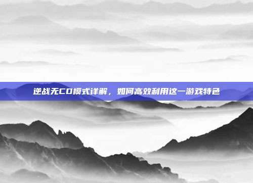逆战无CD模式详解,如何高效利用这一游戏特色