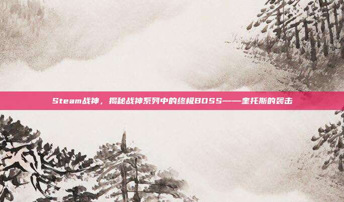 Steam战神，揭秘战神系列中的终极BOSS——奎托斯的袭击