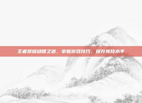 王者荣耀稳健之道，掌握游戏技巧，提升竞技水平