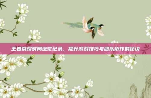 王者荣耀对局送花记录，提升游戏技巧与团队协作的秘诀