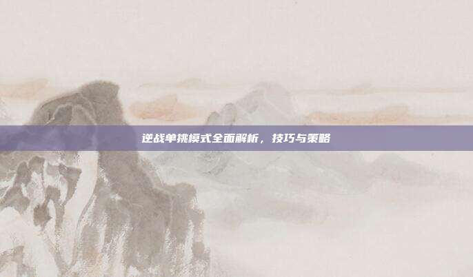 逆战单挑模式全面解析,技巧与策略