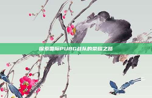 探索国际PUBG战队的荣耀之路