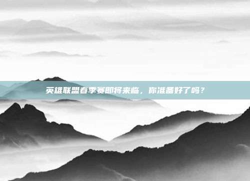英雄联盟春季赛即将来临，你准备好了吗？