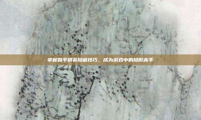 掌握和平精英隐藏技巧,成为游戏中的隐形高手