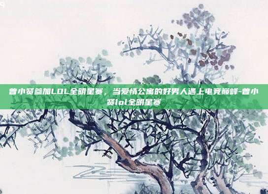 曾小贤参加LOL全明星赛,当爱情公寓的好男人遇上电竞巅峰-曾小贤lol全明星赛