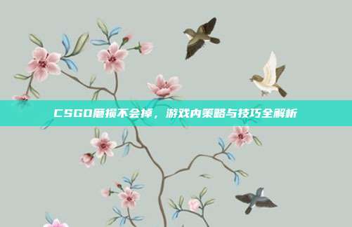 CSGO磨损不会掉，游戏内策略与技巧全解析
