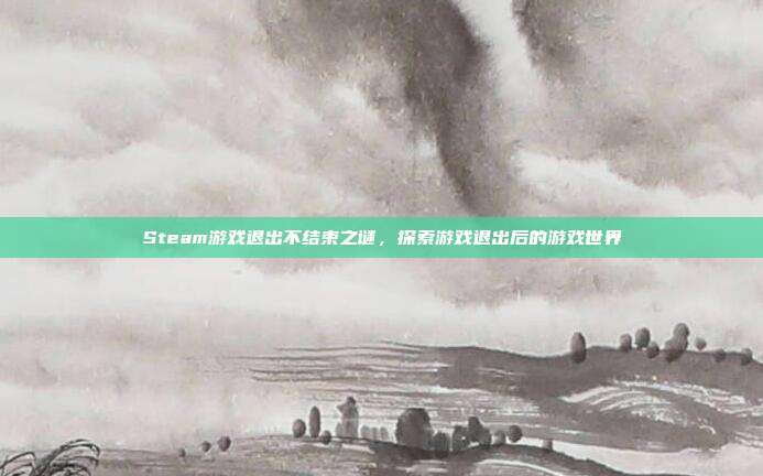 Steam游戏退出不结束之谜，探索游戏退出后的游戏世界