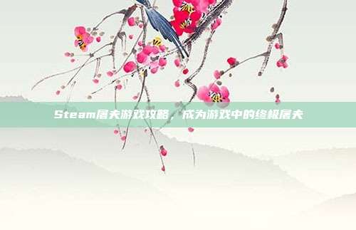 Steam屠夫游戏攻略,成为游戏中的终极屠夫