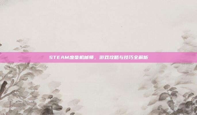 STEAM废柴机械师，游戏攻略与技巧全解析