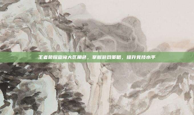 王者荣耀查询大区角色，掌握游戏策略，提升竞技水平